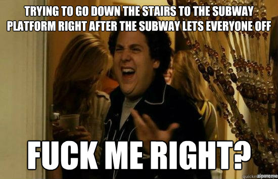Trying to go down the stairs to the subway platform right after the subway lets everyone off fuck me right?  fuckmeright