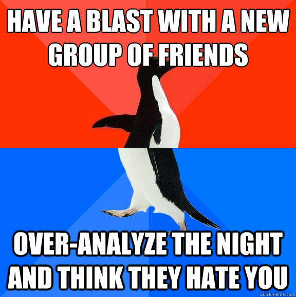 Have a blast with a new 
group of friends Over-analyze the night and think they hate you  Socially Awesome Awkward Penguin