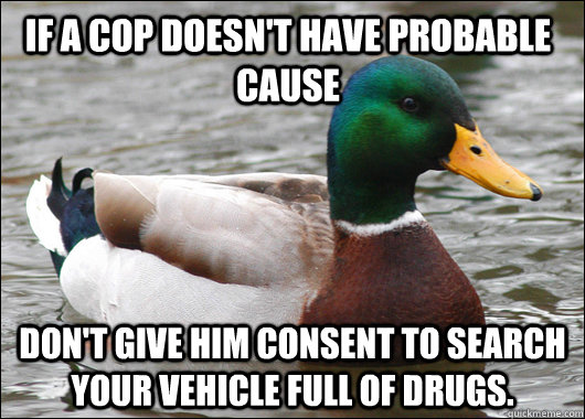 If a cop doesn't have probable cause Don't give him consent to search your vehicle full of drugs. - If a cop doesn't have probable cause Don't give him consent to search your vehicle full of drugs.  Actual Advice Mallard