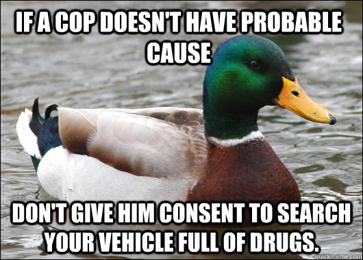 If a cop doesn't have probable cause Don't give him consent to search your vehicle full of drugs.  Actual Advice Mallard