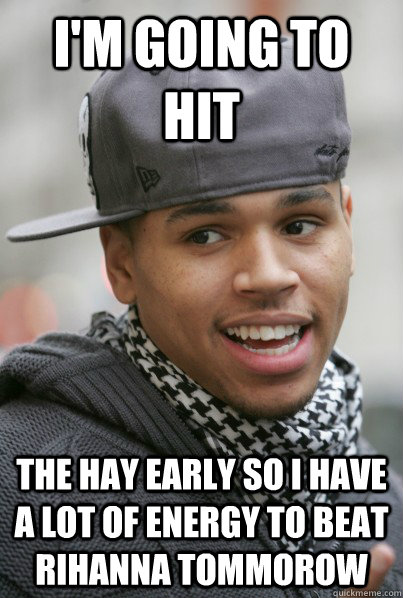 I'm going to hit the hay early so I have a lot of energy to beat Rihanna tommorow  Scumbag Chris Brown