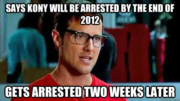 SAYS KONY WILL BE ARRESTED BY THE END OF 2012 GETS ARRESTED TWO WEEKS LATER   
