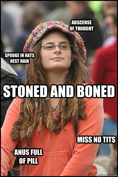 Stoned and boned Miss no tits  Spooge in rats nest hair Abscense of thought Anus full of pill  College Liberal