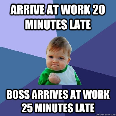 Arrive at work 20 minutes late Boss arrives at work 25 minutes late - Arrive at work 20 minutes late Boss arrives at work 25 minutes late  Success Kid
