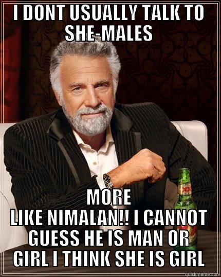 I DONT USUALLY TALK TO SHE-MALES MORE LIKE NIMALAN!! I CANNOT GUESS HE IS MAN OR GIRL I THINK SHE IS GIRL The Most Interesting Man In The World