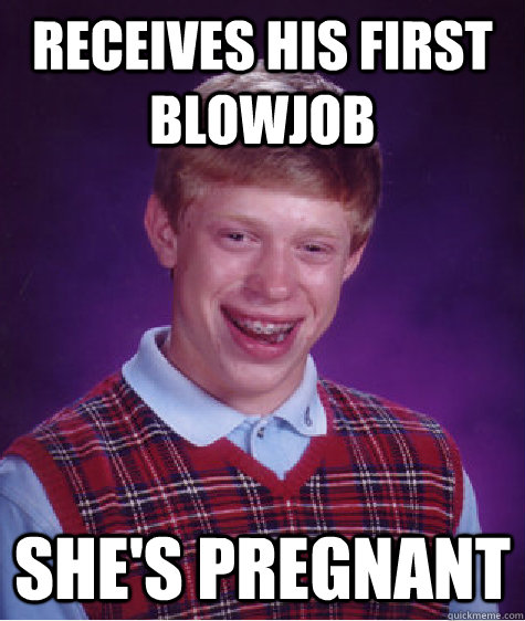 Receives his first blowjob She's pregnant  Bad Luck Brian