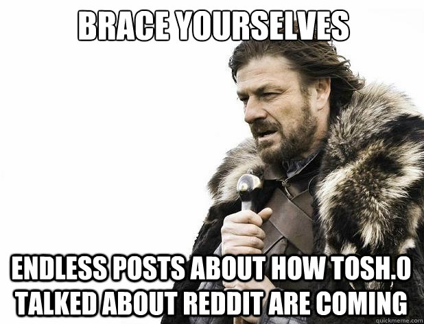 Brace yourselves Endless posts about how Tosh.0 talked about Reddit are coming - Brace yourselves Endless posts about how Tosh.0 talked about Reddit are coming  Misc