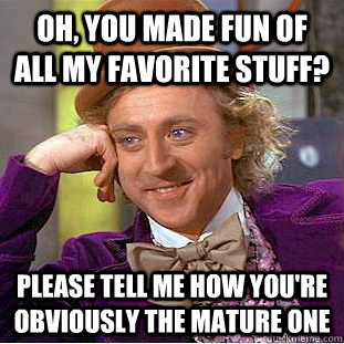 Oh, you made fun of all my favorite stuff? Please tell me how you're obviously the mature one  Condescending Wonka