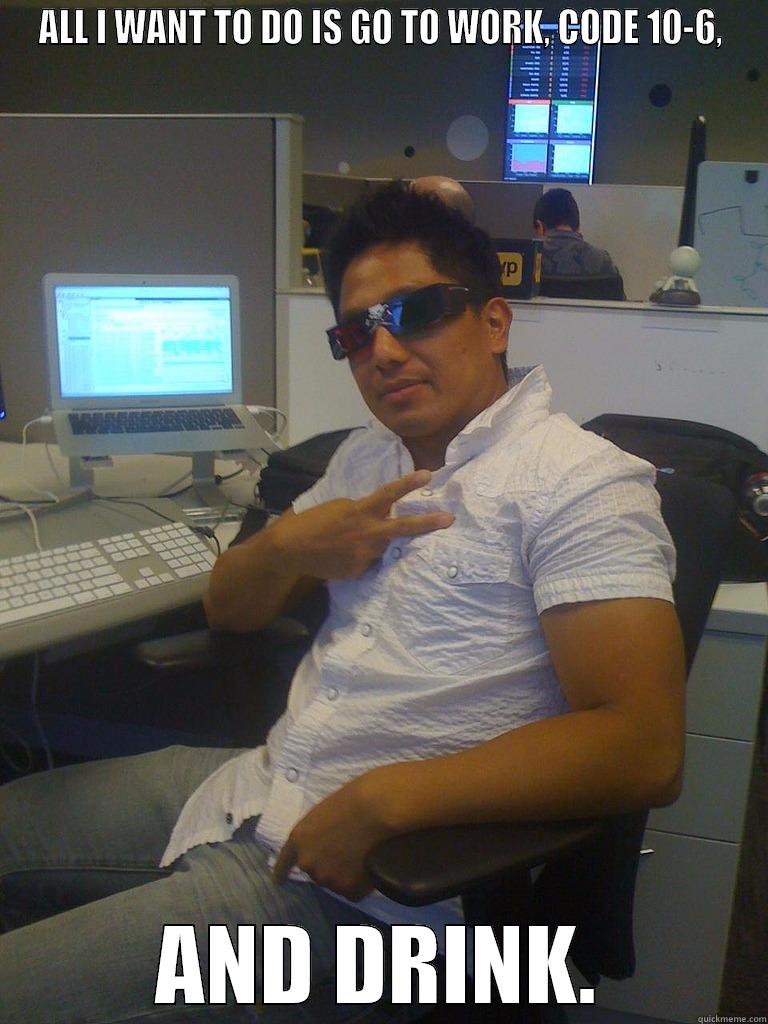 ALL I WANT TO DO IS GO TO WORK, CODE 10-6, AND DRINK. Misc