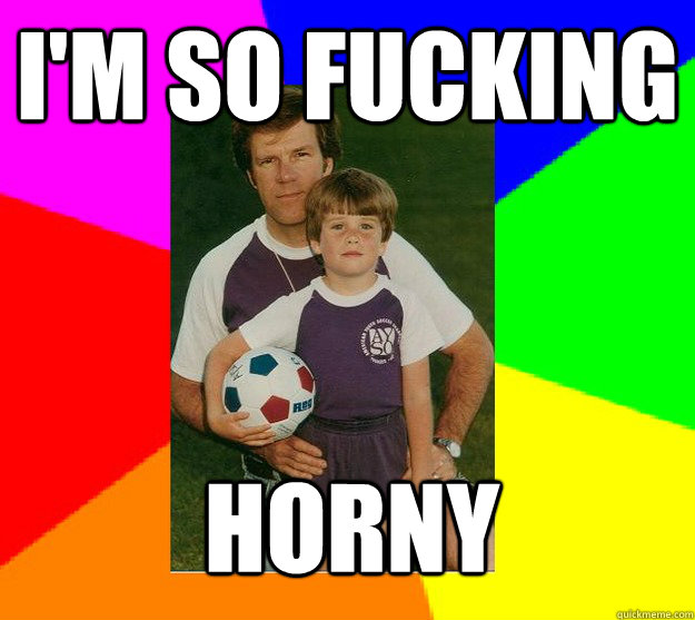i'm so fucking horny - i'm so fucking horny  Rape Dad