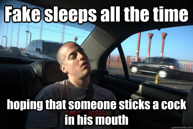 Fake sleeps all the time hoping that someone sticks a cock in his mouth  