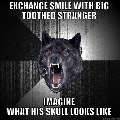 EXCHANGE SMILE WITH BIG TOOTHED STRANGER IMAGINE WHAT HIS SKULL LOOKS LIKE Insanity Wolf