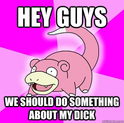 Hey guys We should do something about my dick  Slowpoke Earthquake
