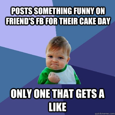 posts something funny on friend's FB for their cake day only one that gets a like  Success Kid