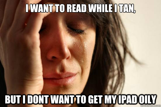 I want to read while i tan, but i dont want to get my ipad oily  First World Problems