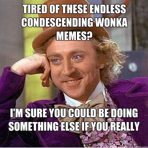 Tired of these endless condescending wonka memes? i'm sure you could be doing something else if you really wanted to, really  Condescending Willy Wonka
