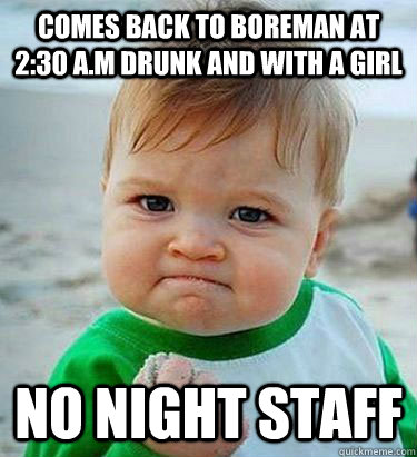Comes back to Boreman at 2:30 A.m drunk and with a girl No night staff  Victory Baby