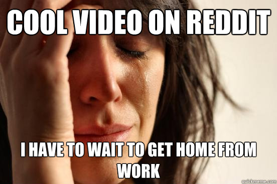 Cool Video on reddit I have to wait to get home from work  First World Problems