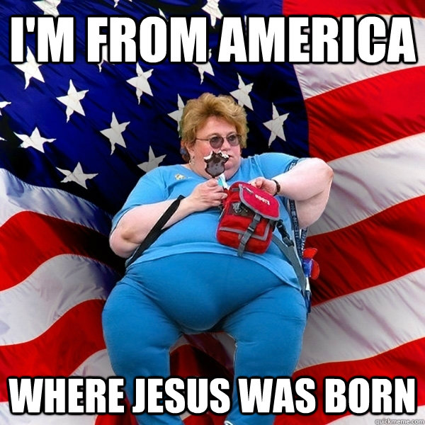 I'm from america where jesus was born - I'm from america where jesus was born  Obese American