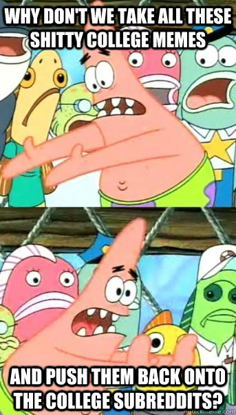 Why don't we take all these shitty college memes And push them back onto the college subreddits?  Push it somewhere else Patrick
