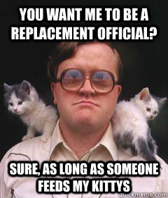 You want me to be a replacement official? sure, as long as someone feeds my kittys  