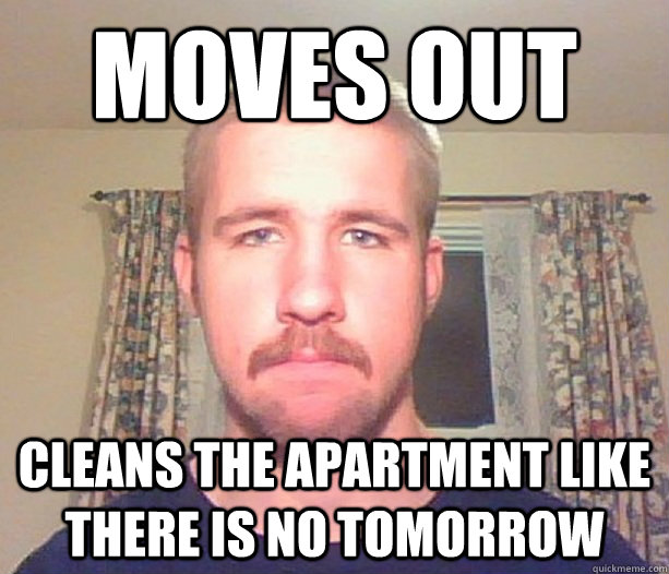 moves out cleans the apartment like there is no tomorrow  