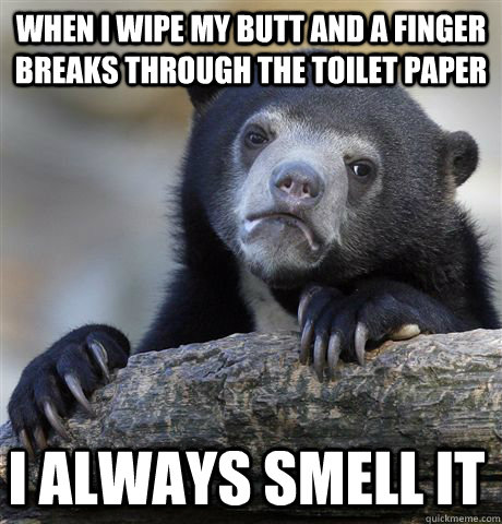 when i wipe my butt and a finger breaks through the toilet paper i always smell it  Confession Bear