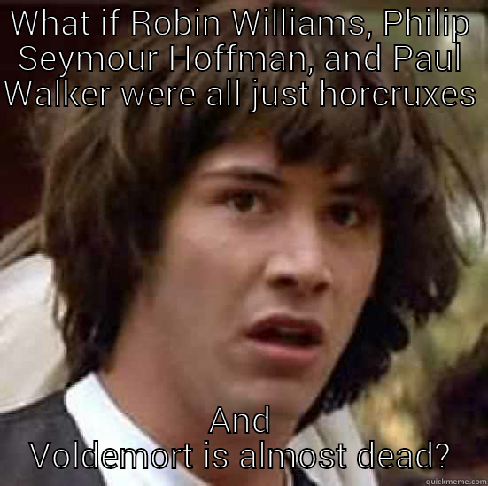 Celebrity death - WHAT IF ROBIN WILLIAMS, PHILIP SEYMOUR HOFFMAN, AND PAUL WALKER WERE ALL JUST HORCRUXES AND VOLDEMORT IS ALMOST DEAD? conspiracy keanu