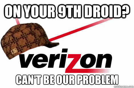on your 9th droid? can't be our problem  Scumbag Verizon