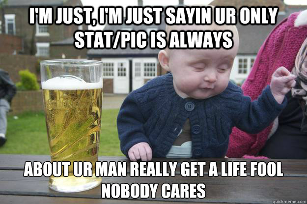 I'm just, i'm just sayin ur only stat/pic is always about ur man really get a life fool nobody cares   drunk baby