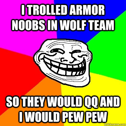 I trolled armor noobs in Wolf Team so they would QQ and I would pew pew  Troll Face