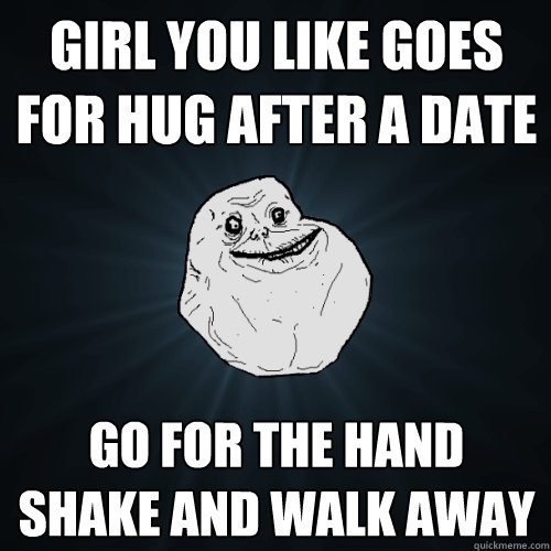 Girl you like goes for hug after a date go for the hand shake and walk away - Girl you like goes for hug after a date go for the hand shake and walk away  Forever Alone