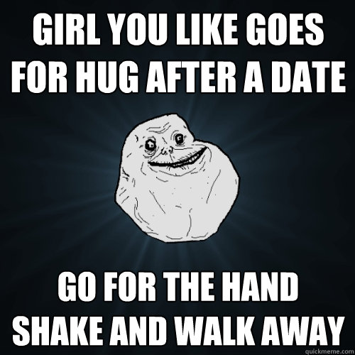Girl you like goes for hug after a date go for the hand shake and walk away  Forever Alone