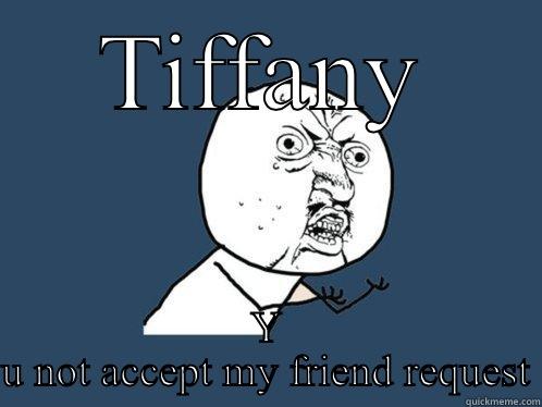TIFFANY Y U NOT ACCEPT MY FRIEND REQUEST Y U No