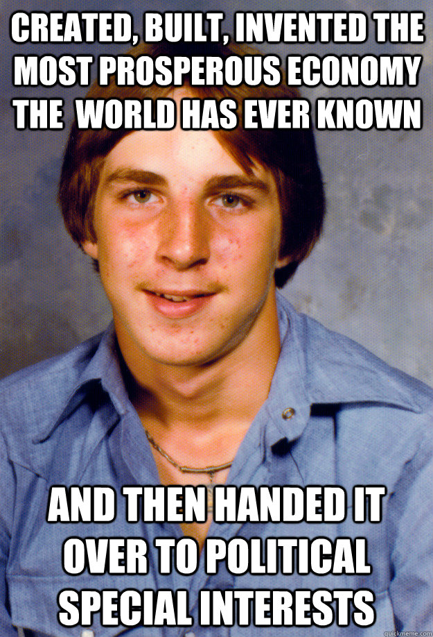 Created, Built, Invented the most prosperous economy the  world has ever known and then handed it over to political special interests - Created, Built, Invented the most prosperous economy the  world has ever known and then handed it over to political special interests  Old Economy Steven