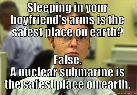 SLEEPING IN YOUR BOYFRIEND'S ARMS IS THE SAFEST PLACE ON EARTH? FALSE. A NUCLEAR SUBMARINE IS THE SAFEST PLACE ON EARTH. Schrute