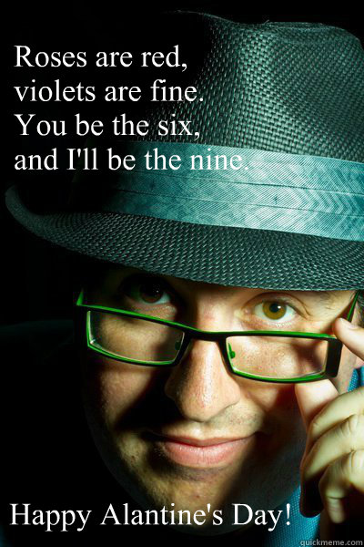 Roses are red, 
violets are fine. 
You be the six, 
and I'll be the nine. Happy Alantine's Day!  - Roses are red, 
violets are fine. 
You be the six, 
and I'll be the nine. Happy Alantine's Day!   Misc