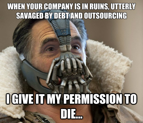 When your company is in ruins, utterly savaged by debt and outsourcing I give it my permission to die... - When your company is in ruins, utterly savaged by debt and outsourcing I give it my permission to die...  Bane Capital