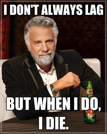 I don't always lag but when I do, I die.  The Most Interesting Man In The World