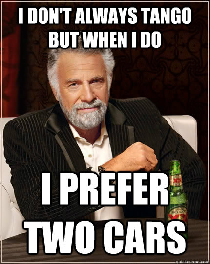 I don't always tango but when I do I prefer two cars  The Most Interesting Man In The World