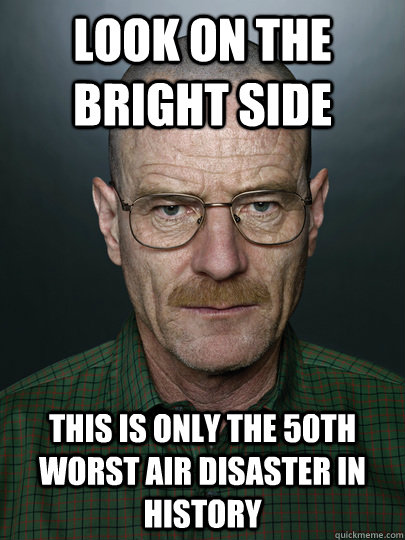 look on the bright side this is only the 50th worst air disaster in history  - look on the bright side this is only the 50th worst air disaster in history   Advice Walter White