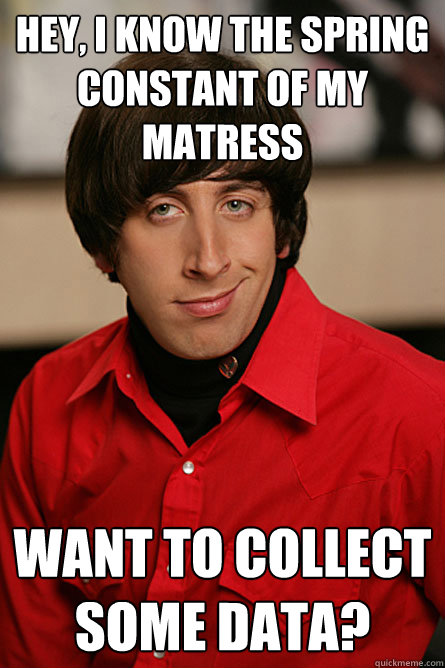 Hey, I know the spring constant of my matress want to collect some data?  Pickup Line Scientist