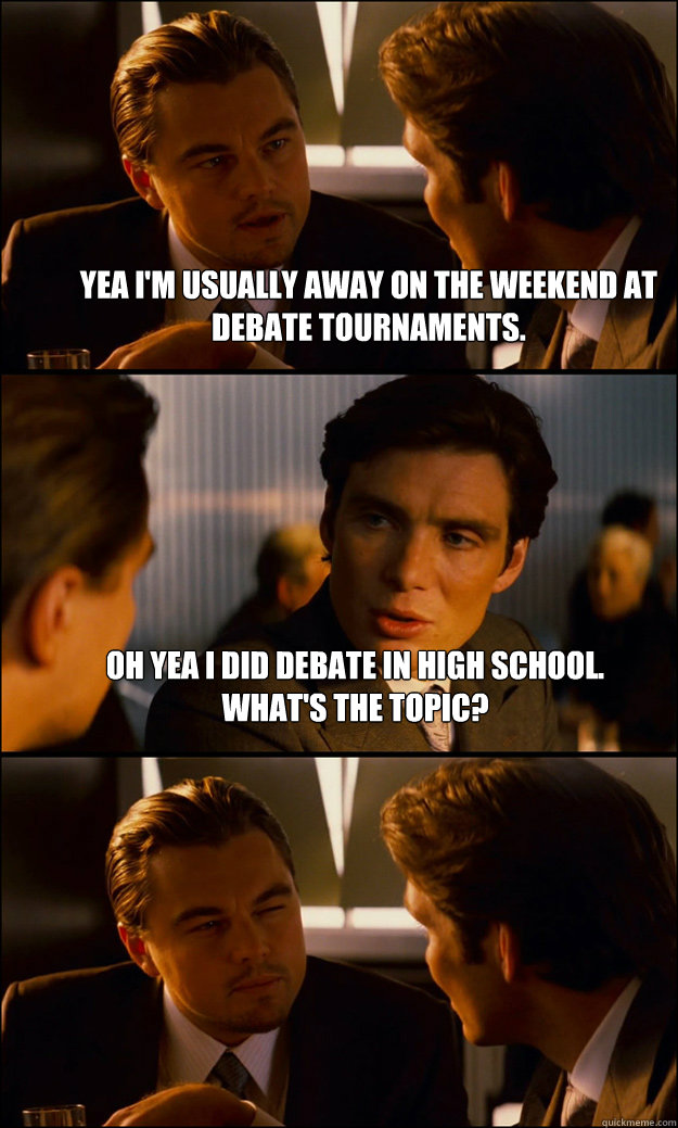 Yea I'm usually away on the weekend at debate tournaments. Oh yea I did debate in High School. What's the topic?  - Yea I'm usually away on the weekend at debate tournaments. Oh yea I did debate in High School. What's the topic?   Inception