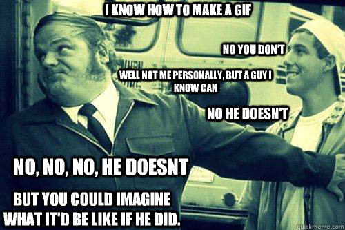 I know how to make a GIF  No you don't Well not me personally, but a guy I know can No he doesn't No, no, no, he doesnt But you could imagine what it'd be like if he did.  Billy Madison