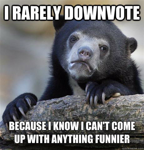 I rarely downvote because i know i can't come up with anything funnier  Confession Bear