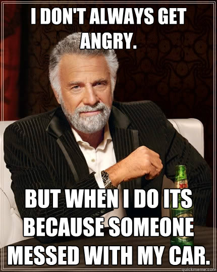 I don't always get angry. But when I do its because someone messed with my car.  The Most Interesting Man In The World