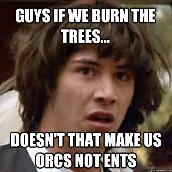 Guys if we burn the trees... doesn't that make us orcs not ents - Guys if we burn the trees... doesn't that make us orcs not ents  conspiracy keanu