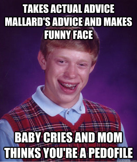 Takes Actual Advice Mallard's advice and makes funny face baby cries and mom thinks you're a pedofile - Takes Actual Advice Mallard's advice and makes funny face baby cries and mom thinks you're a pedofile  Bad Luck Brian