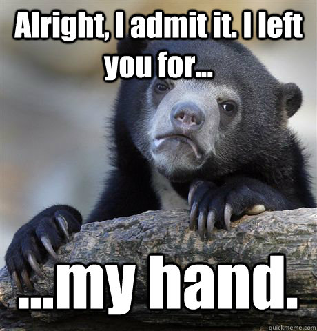 Alright, I admit it. I left you for... ...my hand.  Confession Bear