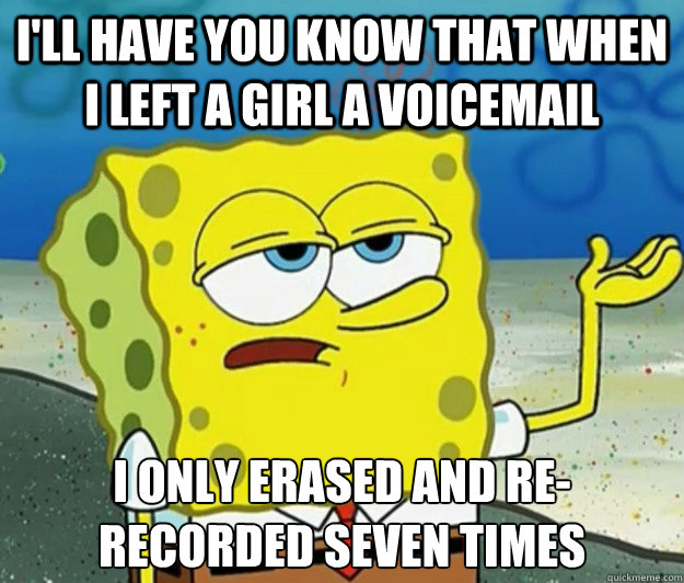 I'LL HAVE YOU KNOW THAT WHEN I LEFT A GIRL A VOICEMAIL I ONLY ERASED AND RE-RECORDED SEVEN TIMES - I'LL HAVE YOU KNOW THAT WHEN I LEFT A GIRL A VOICEMAIL I ONLY ERASED AND RE-RECORDED SEVEN TIMES  Tough Spongebob